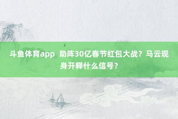 斗鱼体育app  助阵30亿春节红包大战？马云现身开释什么信号？