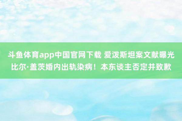 斗鱼体育app中国官网下载 爱泼斯坦案文献曝光比尔·盖茨婚内出轨染病！本东谈主否定并致歉