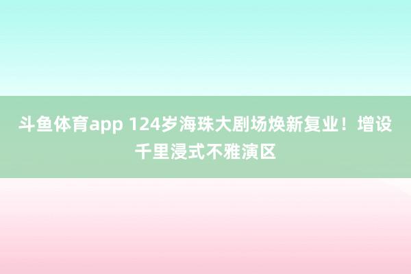 斗鱼体育app 124岁海珠大剧场焕新复业！增设千里浸式不雅演区