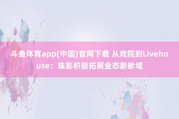 斗鱼体育app(中国)官网下载 从戏院到Livehouse：珠影积极拓展业态新畛域