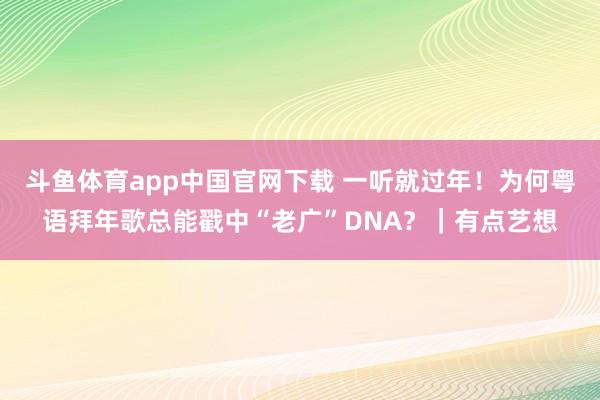 斗鱼体育app中国官网下载 一听就过年！为何粤语拜年歌总能戳中“老广”DNA？｜有点艺想