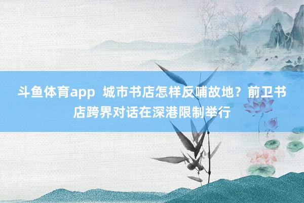 斗鱼体育app  城市书店怎样反哺故地？前卫书店跨界对话在深港限制举行