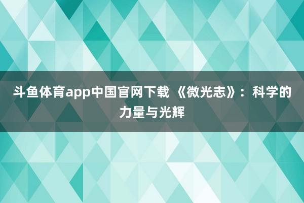 斗鱼体育app中国官网下载 《微光志》：科学的力量与光辉