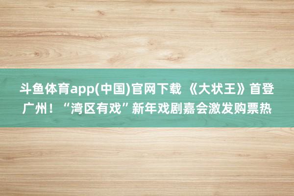 斗鱼体育app(中国)官网下载 《大状王》首登广州！“湾区有戏”新年戏剧嘉会激发购票热