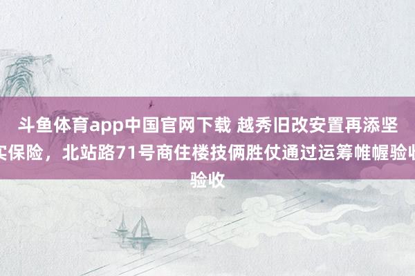 斗鱼体育app中国官网下载 越秀旧改安置再添坚实保险，北站路71号商住楼技俩胜仗通过运筹帷幄验收
