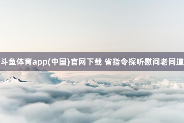 斗鱼体育app(中国)官网下载 省指令探听慰问老同道