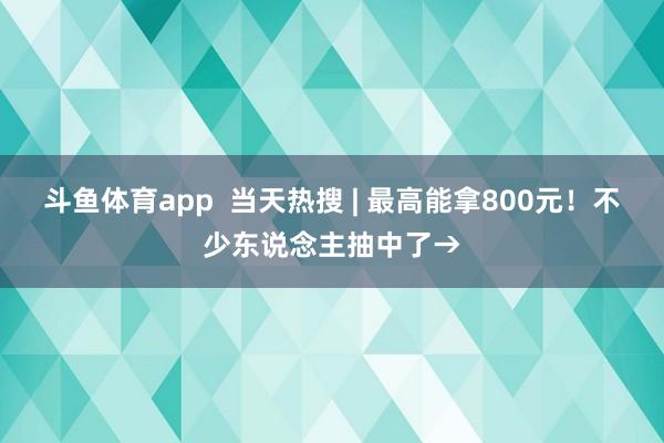 斗鱼体育app  当天热搜 | 最高能拿800元！不少东说念主抽中了→