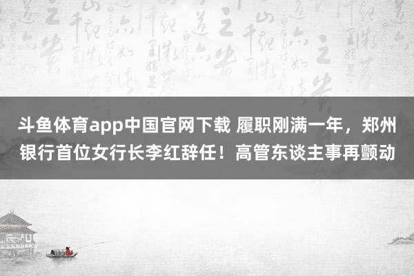 斗鱼体育app中国官网下载 履职刚满一年，郑州银行首位女行长李红辞任！高管东谈主事再颤动