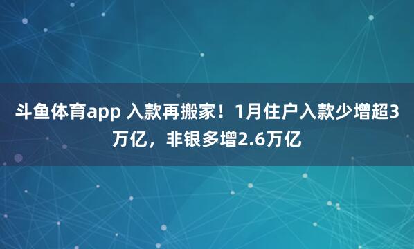 斗鱼体育app 入款再搬家！1月住户入款少增超3万亿，非银多增2.6万亿
