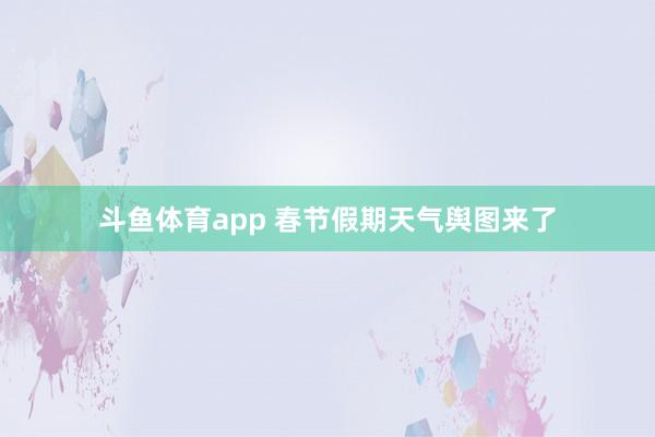 斗鱼体育app 春节假期天气舆图来了