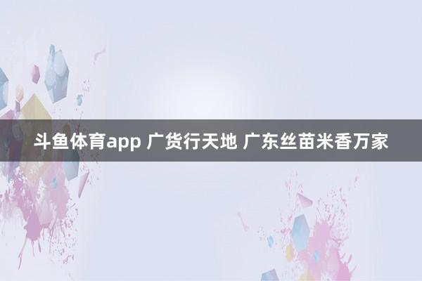 斗鱼体育app 广货行天地 广东丝苗米香万家