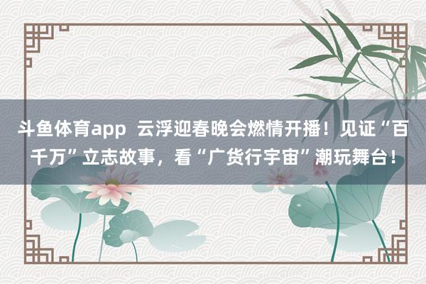斗鱼体育app  云浮迎春晚会燃情开播！见证“百千万”立志故事，看“广货行宇宙”潮玩舞台！