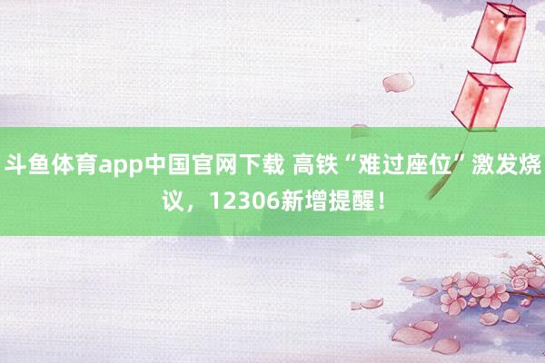 斗鱼体育app中国官网下载 高铁“难过座位”激发烧议，12306新增提醒！