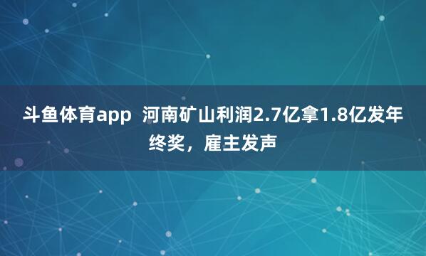 斗鱼体育app  河南矿山利润2.7亿拿1.8亿发年终奖，雇主发声