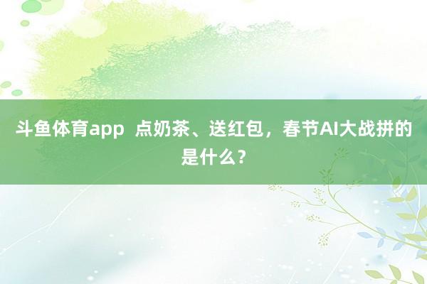斗鱼体育app  点奶茶、送红包，春节AI大战拼的是什么？