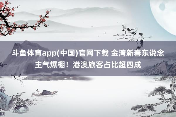 斗鱼体育app(中国)官网下载 金湾新春东说念主气爆棚！港澳旅客占比超四成