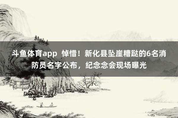 斗鱼体育app  悼惜！新化县坠崖糟跶的6名消防员名字公布，纪念念会现场曝光