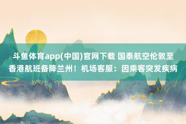 斗鱼体育app(中国)官网下载 国泰航空伦敦至香港航班备降兰州！机场客服：因乘客突发疾病