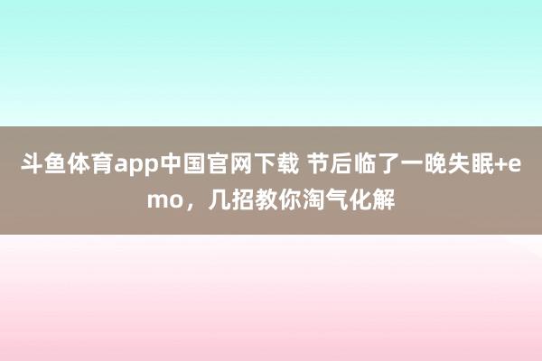 斗鱼体育app中国官网下载 节后临了一晚失眠+emo，几招教你淘气化解