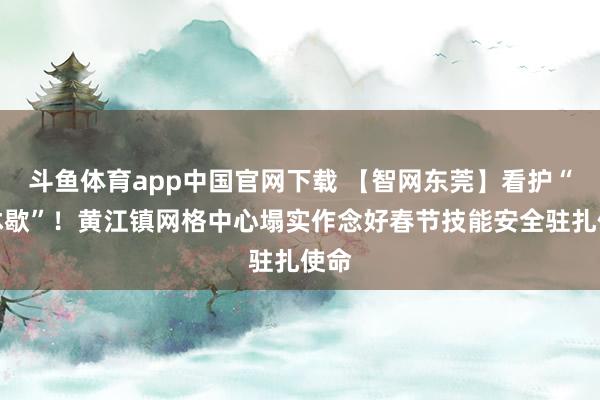 斗鱼体育app中国官网下载 【智网东莞】看护“不休歇”！黄江镇网格中心塌实作念好春节技能安全驻扎使命