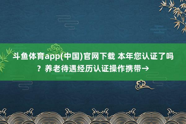 斗鱼体育app(中国)官网下载 本年您认证了吗？养老待遇经历认证操作携带→