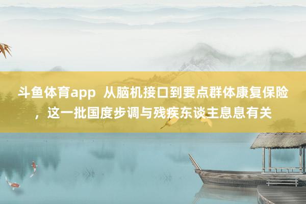 斗鱼体育app  从脑机接口到要点群体康复保险，这一批国度步调与残疾东谈主息息有关