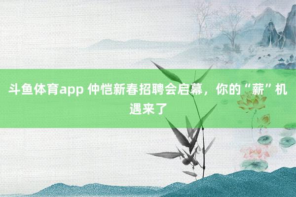 斗鱼体育app 仲恺新春招聘会启幕，你的“薪”机遇来了