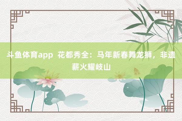 斗鱼体育app  花都秀全：马年新春舞龙狮，非遗薪火耀岐山