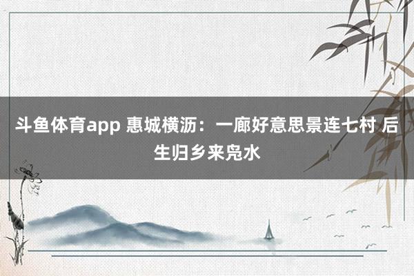 斗鱼体育app 惠城横沥：一廊好意思景连七村 后生归乡来凫水