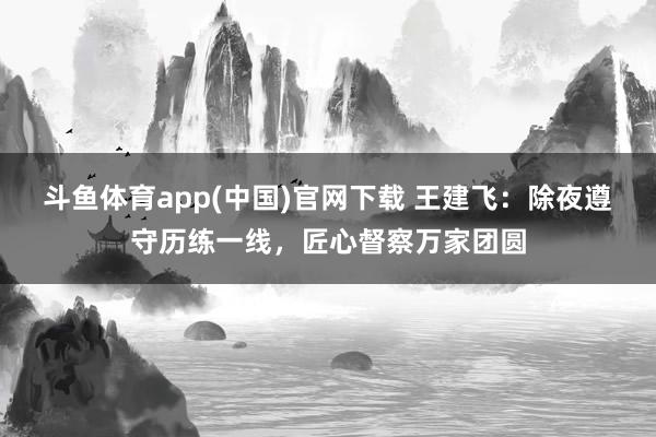 斗鱼体育app(中国)官网下载 王建飞：除夜遵守历练一线，匠心督察万家团圆