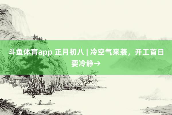 斗鱼体育app 正月初八 | 冷空气来袭，开工首日要冷静→