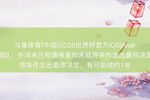 斗鱼体育(中国)2026世界杯官方IOS|Android手机app下载 跟队：外洋米兰和德弗里尚未就将来作念出最终决定，有可能续约1年