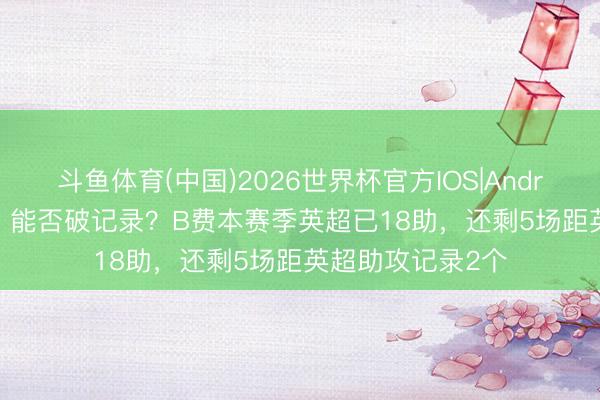 斗鱼体育(中国)2026世界杯官方IOS|Android手机app下载 能否破记录？B费本赛季英超已18助，还剩5场距英超助攻记录2个