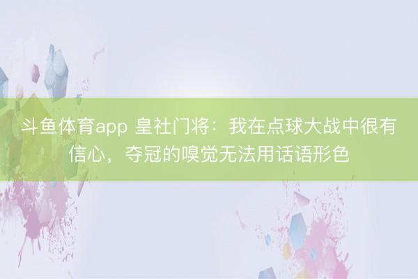 斗鱼体育app 皇社门将：我在点球大战中很有信心，夺冠的嗅觉无法用话语形色