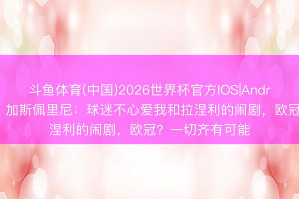 斗鱼体育(中国)2026世界杯官方IOS|Android手机app下载 加斯佩里尼：球迷不心爱我和拉涅利的闹剧，欧冠？一切齐有可能