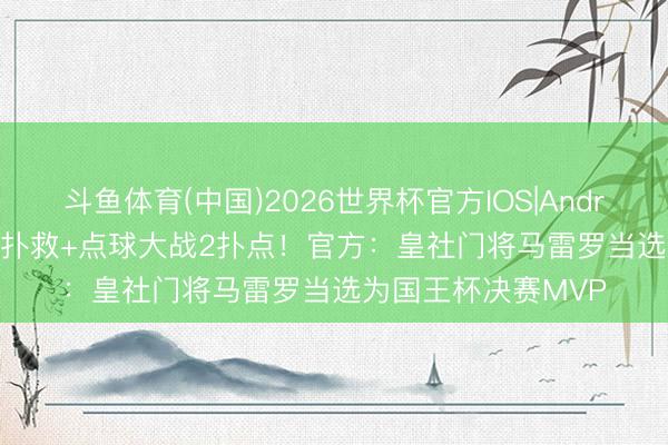 斗鱼体育(中国)2026世界杯官方IOS|Android手机app下载 2扑救+点球大战2扑点！官方：皇社门将马雷罗当选为国王杯决赛MVP