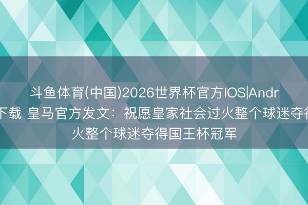 斗鱼体育(中国)2026世界杯官方IOS|Android手机app下载 皇马官方发文:祝愿皇家社会过火整个球迷夺得国王杯冠军