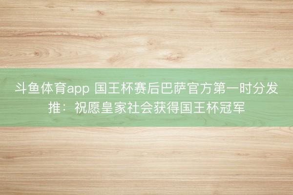 斗鱼体育app 国王杯赛后巴萨官方第一时分发推：祝愿皇家社会获得国王杯冠军