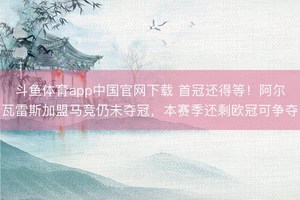 斗鱼体育app中国官网下载 首冠还得等！阿尔瓦雷斯加盟马竞仍未夺冠，本赛季还剩欧冠可争夺