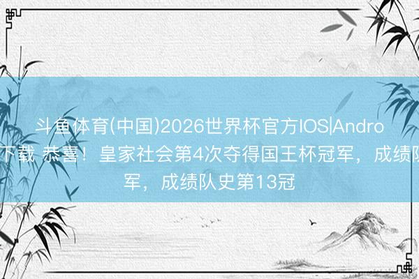 斗鱼体育(中国)2026世界杯官方IOS|Android手机app下载 恭喜！皇家社会第4次夺得国王杯冠军，成绩队史第13冠