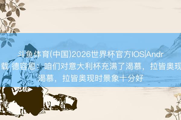 斗鱼体育(中国)2026世界杯官方IOS|Android手机app下载 德容恩:咱们对意大利杯充满了渴慕,拉皆奥现时景象十分好