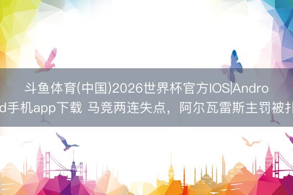 斗鱼体育(中国)2026世界杯官方IOS|Android手机app下载 马竞两连失点，阿尔瓦雷斯主罚被扑