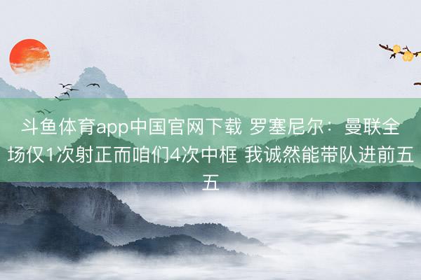 斗鱼体育app中国官网下载 罗塞尼尔：曼联全场仅1次射正而咱们4次中框 我诚然能带队进前五