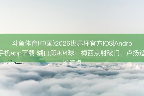 斗鱼体育(中国)2026世界杯官方IOS|Android手机app下载 糊口第904球！梅西点射破门，卢扬造点