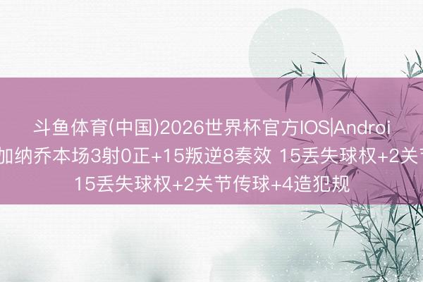 斗鱼体育(中国)2026世界杯官方IOS|Android手机app下载 加纳乔本场3射0正+15叛逆8奏效 15丢失球权+2关节传球+4造犯规