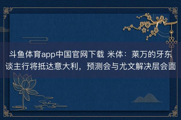 斗鱼体育app中国官网下载 米体：莱万的牙东谈主行将抵达意大利，预测会与尤文解决层会面
