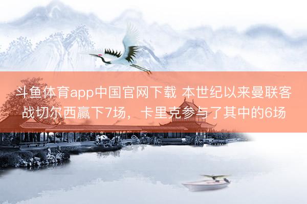 斗鱼体育app中国官网下载 本世纪以来曼联客战切尔西赢下7场，卡里克参与了其中的6场