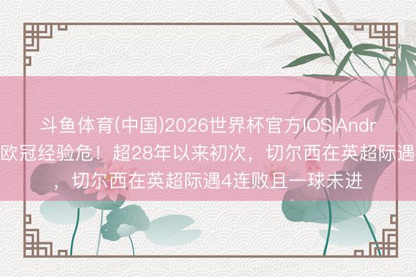 斗鱼体育(中国)2026世界杯官方IOS|Android手机app下载 欧冠经验危！超28年以来初次，切尔西在英超际遇4连败且一球未进
