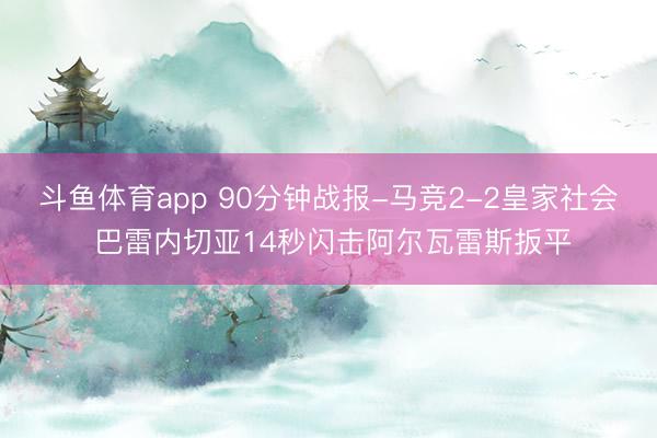 斗鱼体育app 90分钟战报-马竞2-2皇家社会 巴雷内切亚14秒闪击阿尔瓦雷斯扳平