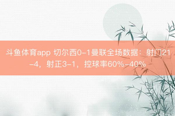 斗鱼体育app 切尔西0-1曼联全场数据：射门21-4，射正3-1，<a href=